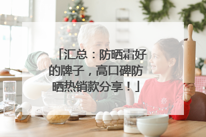 汇总：防晒霜好的牌子，高口碑防晒热销款分享！