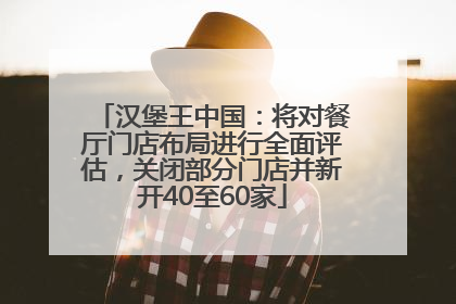 汉堡王中国：将对餐厅门店布局进行全面评估，关闭部分门店并新开40至60家