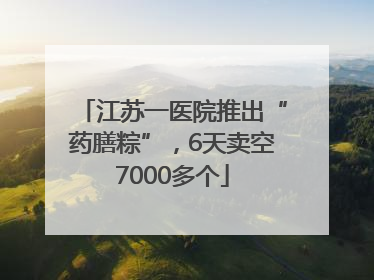 江苏一医院推出“药膳粽”，6天卖空7000多个