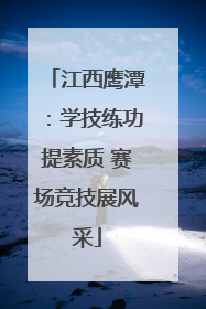 江西鹰潭：学技练功提素质 赛场竞技展风采