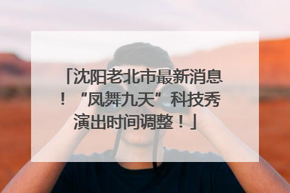 沈阳老北市最新消息！“凤舞九天”科技秀演出时间调整！