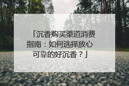 沉香购买渠道消费指南：如何选择放心可靠的好沉香？