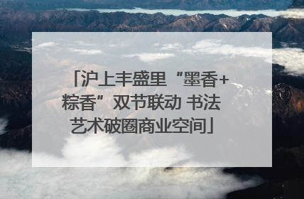 沪上丰盛里“墨香+粽香”双节联动 书法艺术破圈商业空间