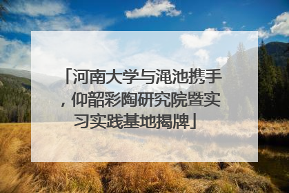 河南大学与渑池携手，仰韶彩陶研究院暨实习实践基地揭牌