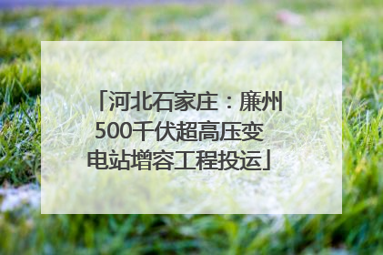河北石家庄：廉州500千伏超高压变电站增容工程投运
