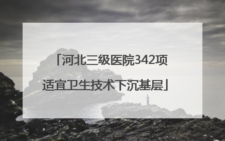 河北三级医院342项适宜卫生技术下沉基层