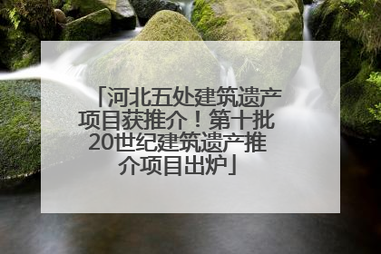 河北五处建筑遗产项目获推介！第十批20世纪建筑遗产推介项目出炉