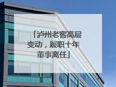 泸州老窖高层变动，履职十年董事离任