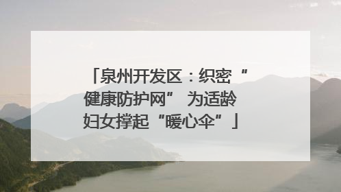 泉州开发区：织密“健康防护网” 为适龄妇女撑起“暖心伞”