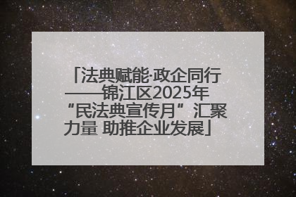 法典赋能·政企同行——锦江区2025年“民法典宣传月”汇聚力量 助推企业发展