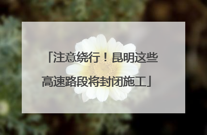 注意绕行！昆明这些高速路段将封闭施工