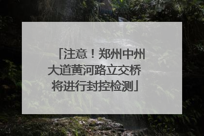 注意！郑州中州大道黄河路立交桥将进行封控检测
