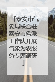 泰安市气象局联合驻泰安市省派工作队开展气象为农服务专题调研