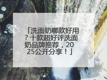 洗面奶哪款好用？十款超好评洗面奶品牌推荐，2025公开分享！