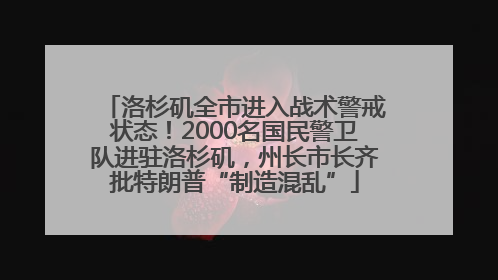 洛杉矶全市进入战术警戒状态！2000名国民警卫队进驻洛杉矶，州长市长齐批特朗普“制造混乱”