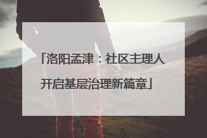 洛阳孟津：社区主理人开启基层治理新篇章