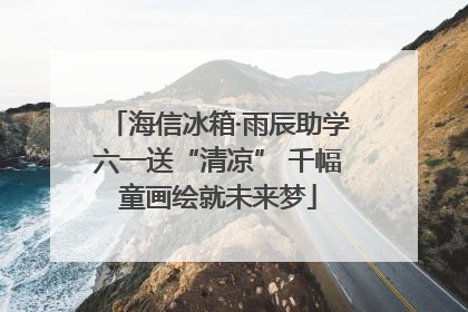 海信冰箱·雨辰助学六一送“清凉” 千幅童画绘就未来梦