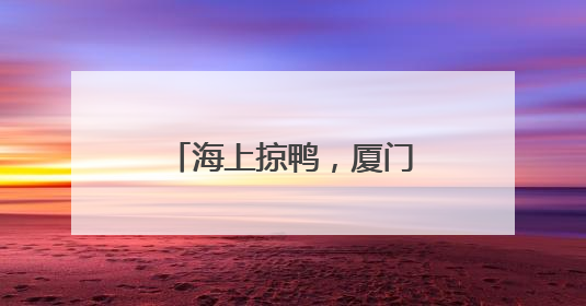 海上掠鸭，厦门端午曾这样玩