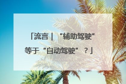 流言｜“辅助驾驶”等于“自动驾驶”？