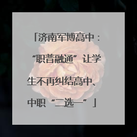 济南军博高中：“职普融通”让学生不再纠结高中、中职“二选一”