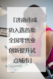 济南市成功入选首批全国零售业创新提升试点城市