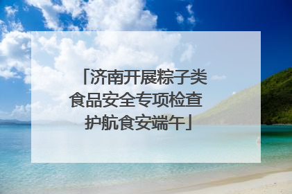 济南开展粽子类食品安全专项检查 护航食安端午