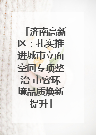 济南高新区：扎实推进城市立面空间专项整治 市容环境品质焕新提升