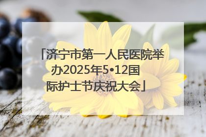 济宁市第一人民医院举办2025年5•12国际护士节庆祝大会