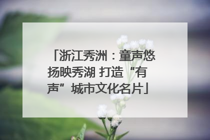 浙江秀洲：童声悠扬映秀湖 打造“有声”城市文化名片