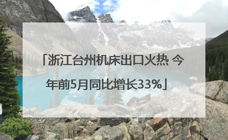 浙江台州机床出口火热 今年前5月同比增长33%