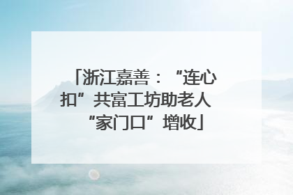 浙江嘉善：“连心扣”共富工坊助老人“家门口”增收