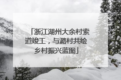 浙江湖州大余村索道竣工，与潞村共绘乡村振兴蓝图