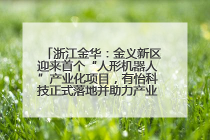 浙江金华：金义新区迎来首个“人形机器人”产业化项目，有怡科技正式落地并助力产业“加速度”