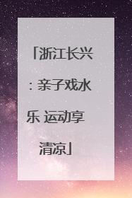 浙江长兴：亲子戏水乐 运动享清凉