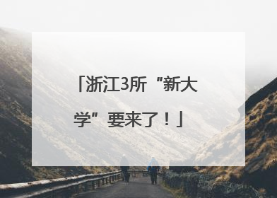 浙江3所“新大学”要来了！