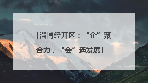 淄博经开区：“企”聚合力，“会”通发展