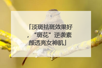 淡斑祛斑效果好，“斑花”逆袭素颜透亮女神肌