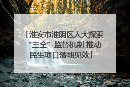 淮安市淮阴区人大探索“三全”监督机制 推动民生项目落地见效