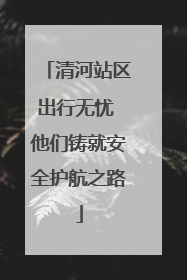 清河站区出行无忧 他们铸就安全护航之路