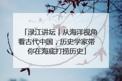 渌江讲坛丨从海洋视角看古代中国，历史学家带你在海底打捞历史
