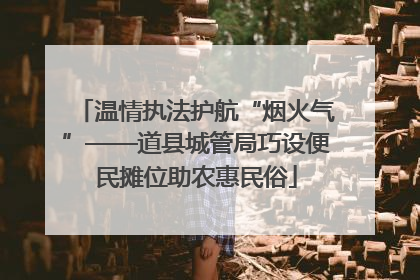 温情执法护航“烟火气”——道县城管局巧设便民摊位助农惠民俗