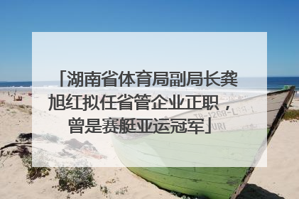湖南省体育局副局长龚旭红拟任省管企业正职，曾是赛艇亚运冠军