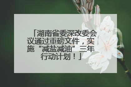 湖南省委深改委会议通过重磅文件，实施“减盐减油”三年行动计划！