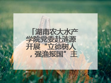 湖南农大水产学院党委赴涟源开展“立德树人，强渔报国”主题党建活动
