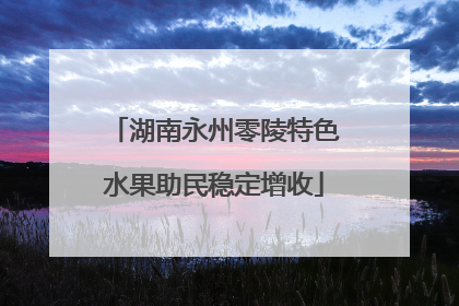 湖南永州零陵特色水果助民稳定增收