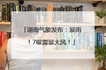 湖南气象发布：暴雨！7级雷暴大风！