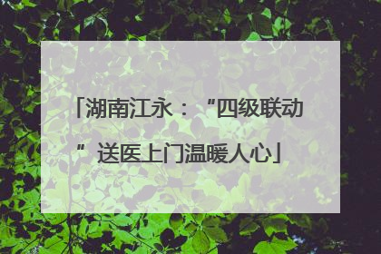 湖南江永：“四级联动”送医上门温暖人心