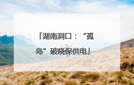 湖南洞口：“孤岛”破晓保供电