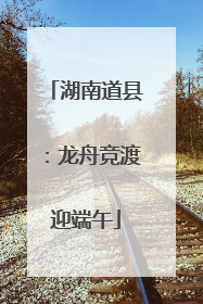 湖南道县：龙舟竞渡迎端午
