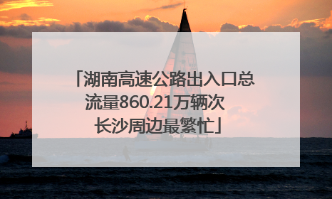 湖南高速公路出入口总流量860.21万辆次 长沙周边最繁忙